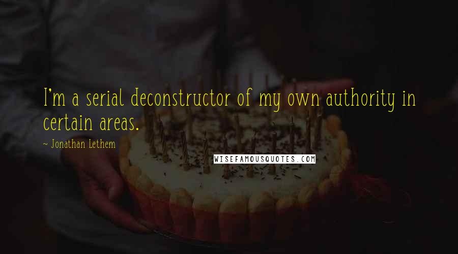 Jonathan Lethem Quotes: I'm a serial deconstructor of my own authority in certain areas.