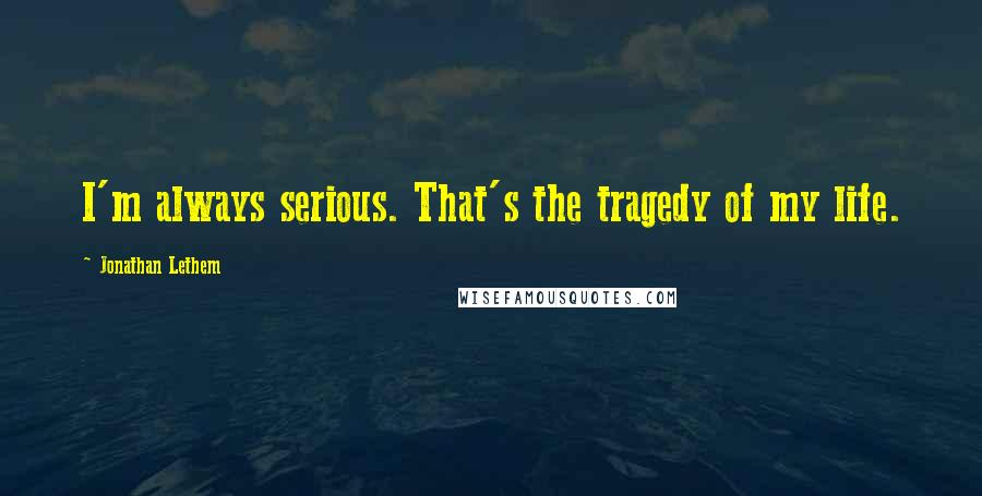 Jonathan Lethem Quotes: I'm always serious. That's the tragedy of my life.