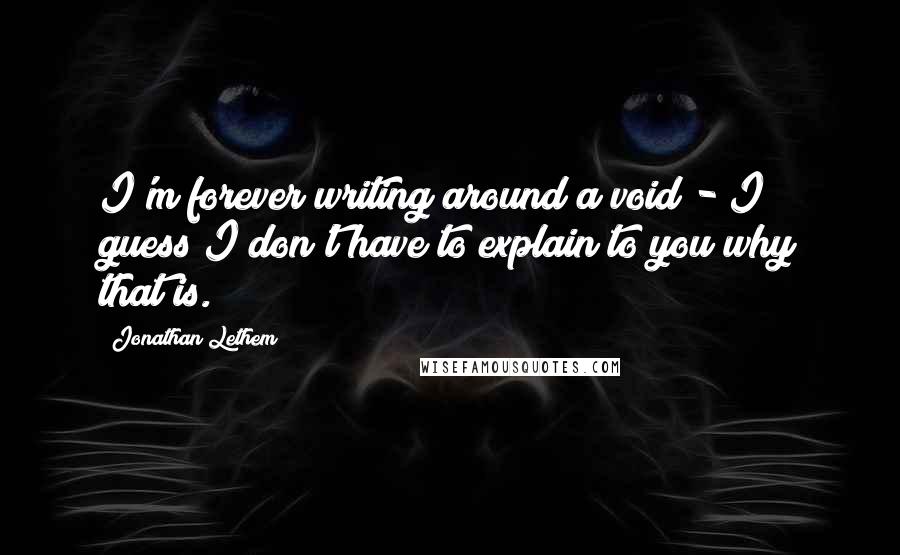 Jonathan Lethem Quotes: I'm forever writing around a void - I guess I don't have to explain to you why that is.