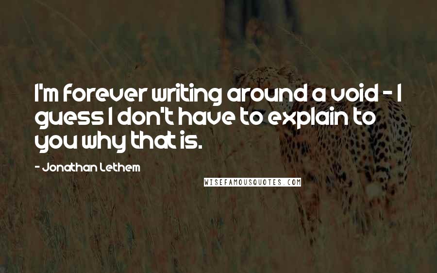 Jonathan Lethem Quotes: I'm forever writing around a void - I guess I don't have to explain to you why that is.