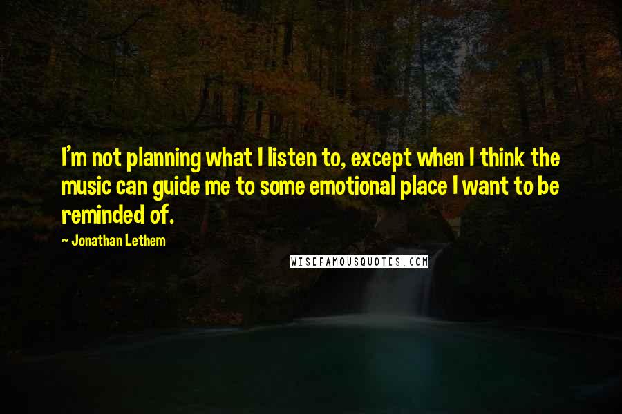 Jonathan Lethem Quotes: I'm not planning what I listen to, except when I think the music can guide me to some emotional place I want to be reminded of.