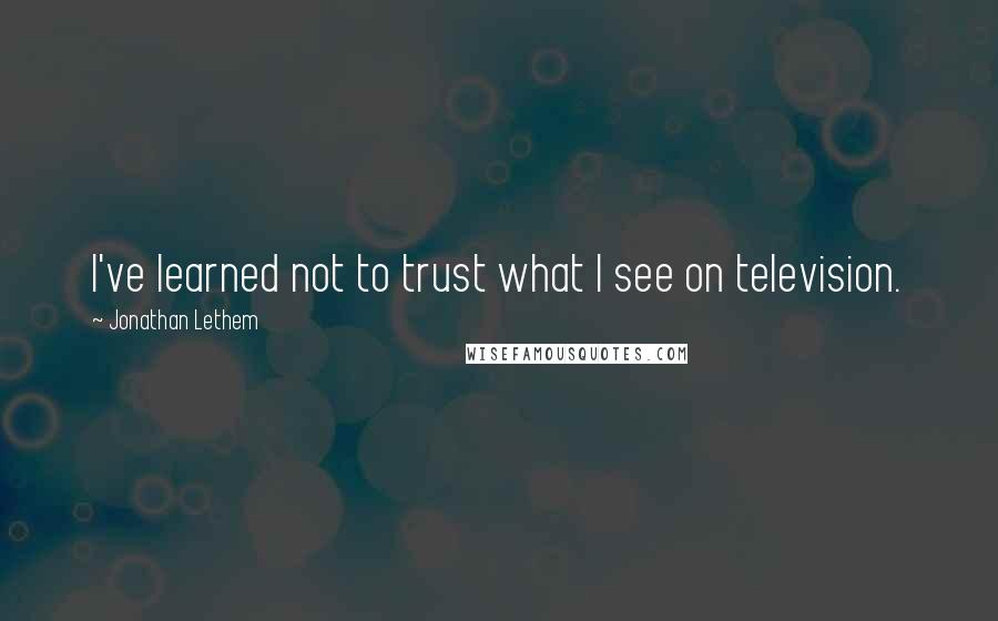 Jonathan Lethem Quotes: I've learned not to trust what I see on television.