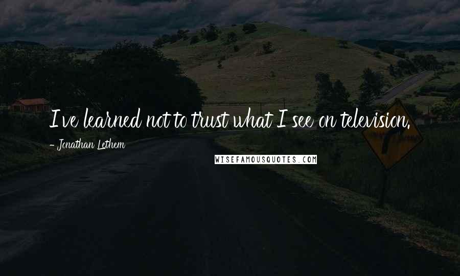 Jonathan Lethem Quotes: I've learned not to trust what I see on television.