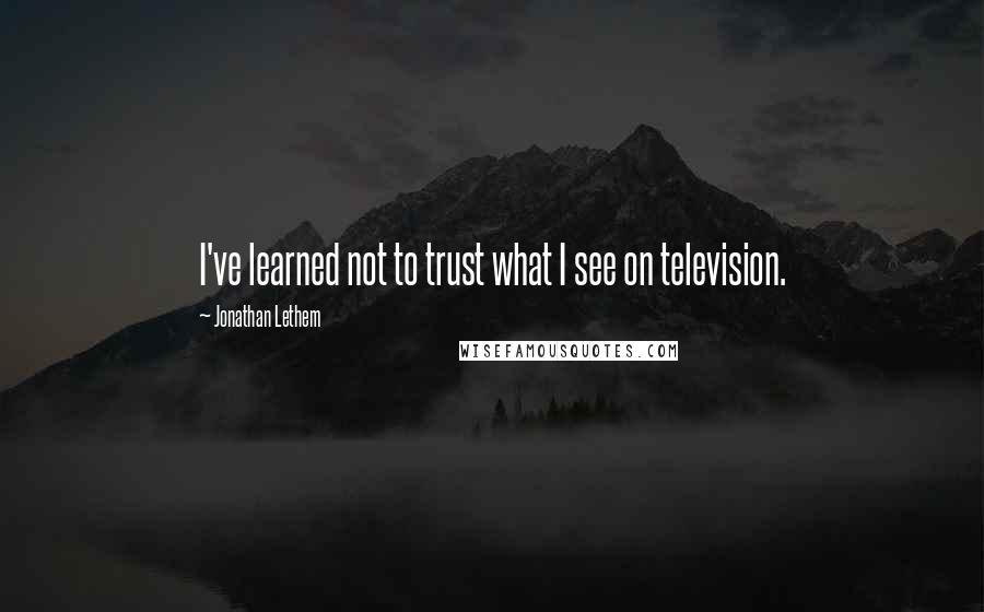 Jonathan Lethem Quotes: I've learned not to trust what I see on television.