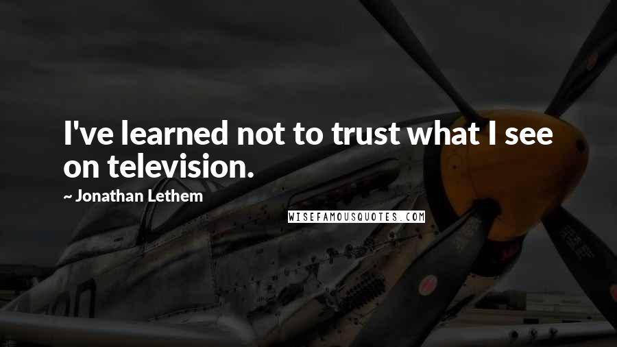 Jonathan Lethem Quotes: I've learned not to trust what I see on television.