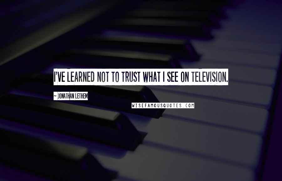 Jonathan Lethem Quotes: I've learned not to trust what I see on television.