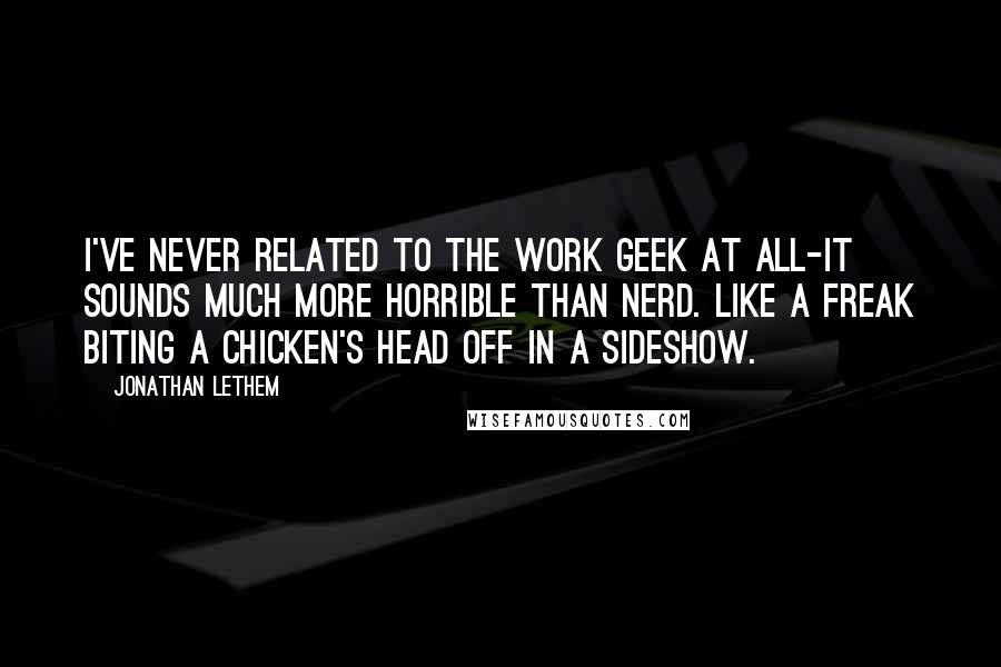 Jonathan Lethem Quotes: I've never related to the work geek at all-it sounds much more horrible than nerd. Like a freak biting a chicken's head off in a sideshow.