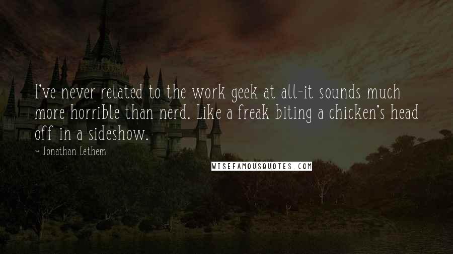 Jonathan Lethem Quotes: I've never related to the work geek at all-it sounds much more horrible than nerd. Like a freak biting a chicken's head off in a sideshow.