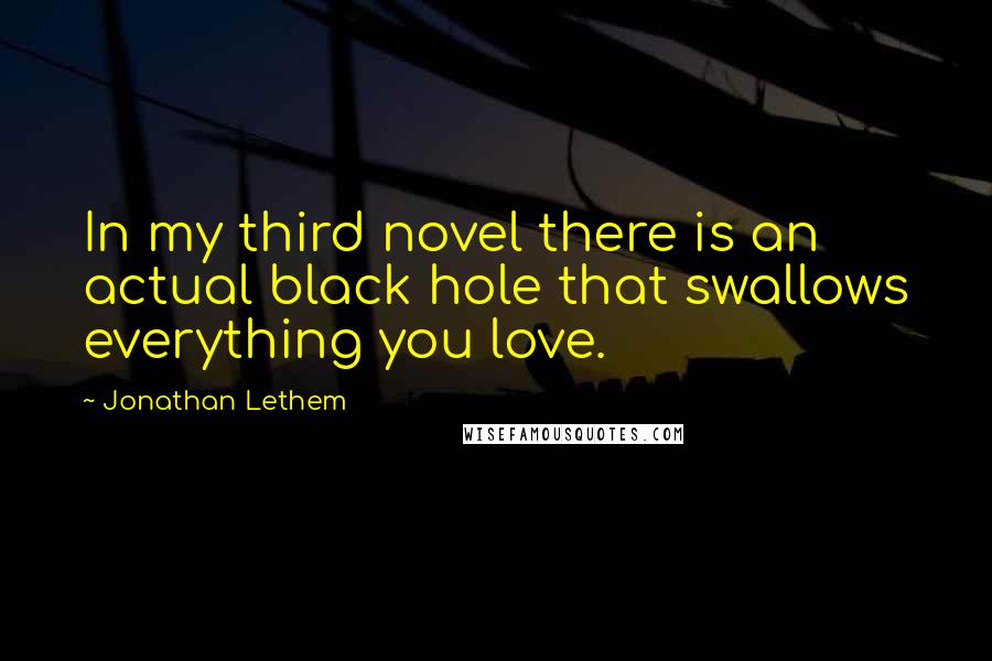 Jonathan Lethem Quotes: In my third novel there is an actual black hole that swallows everything you love.
