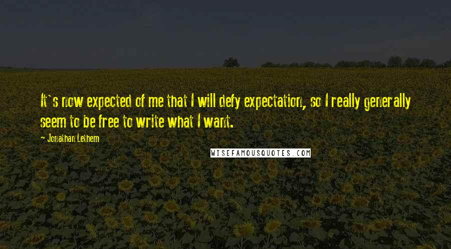 Jonathan Lethem Quotes: It's now expected of me that I will defy expectation, so I really generally seem to be free to write what I want.