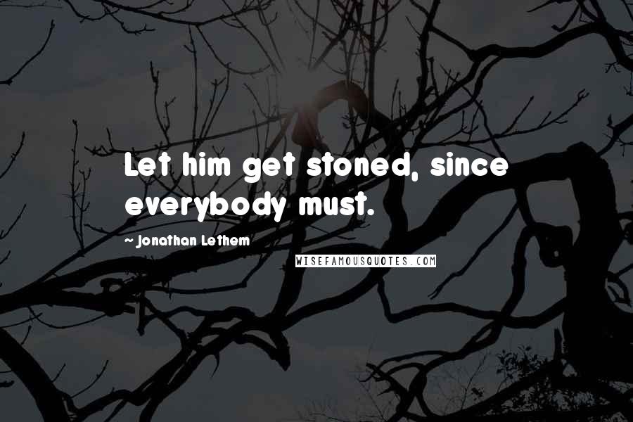 Jonathan Lethem Quotes: Let him get stoned, since everybody must.