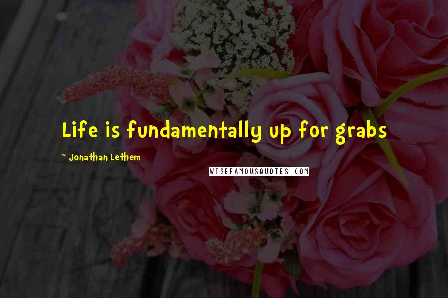 Jonathan Lethem Quotes: Life is fundamentally up for grabs