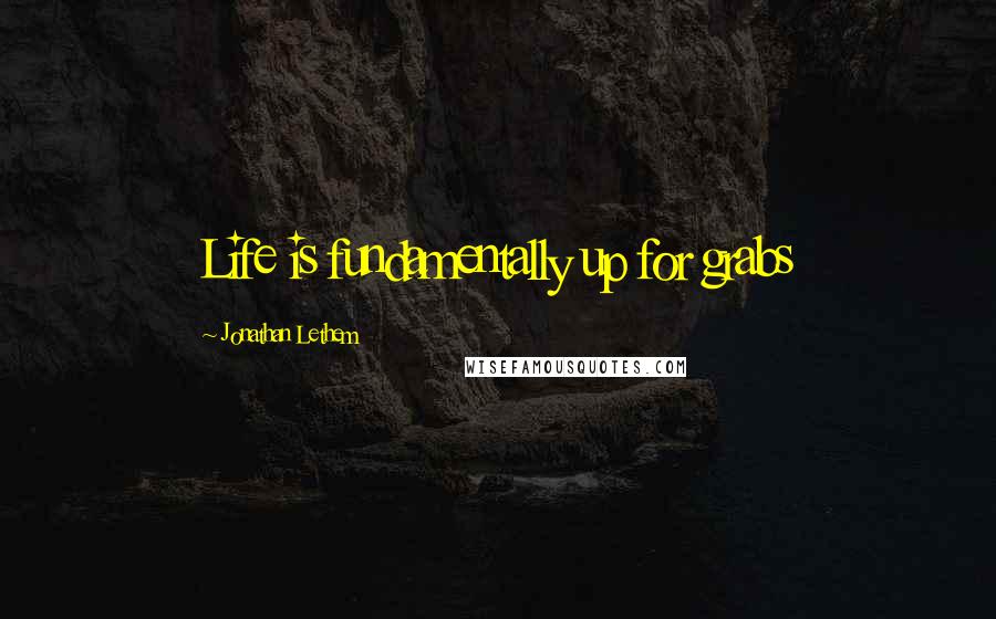 Jonathan Lethem Quotes: Life is fundamentally up for grabs