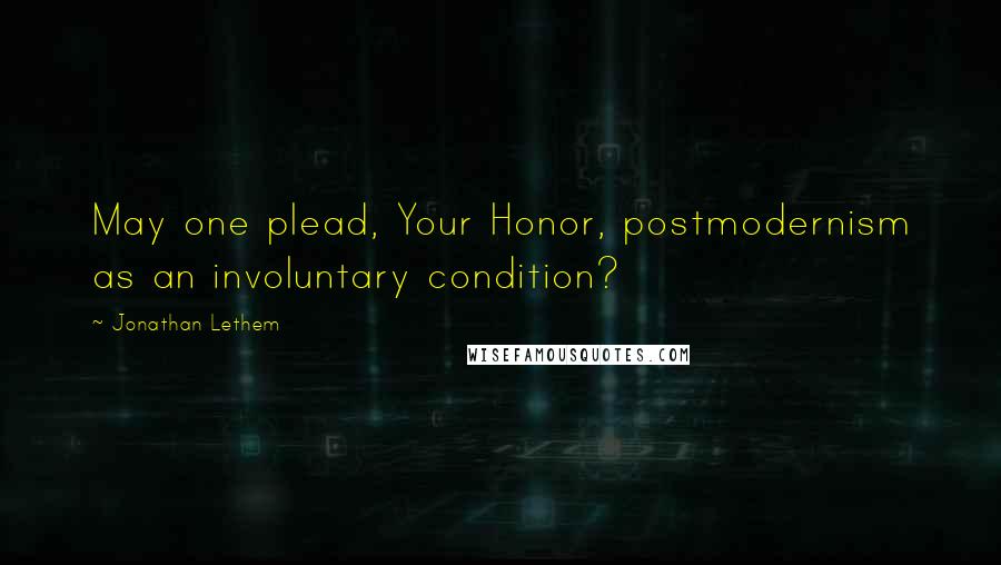 Jonathan Lethem Quotes: May one plead, Your Honor, postmodernism as an involuntary condition?