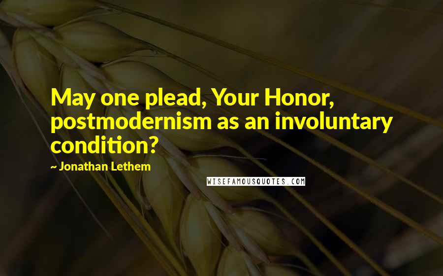 Jonathan Lethem Quotes: May one plead, Your Honor, postmodernism as an involuntary condition?