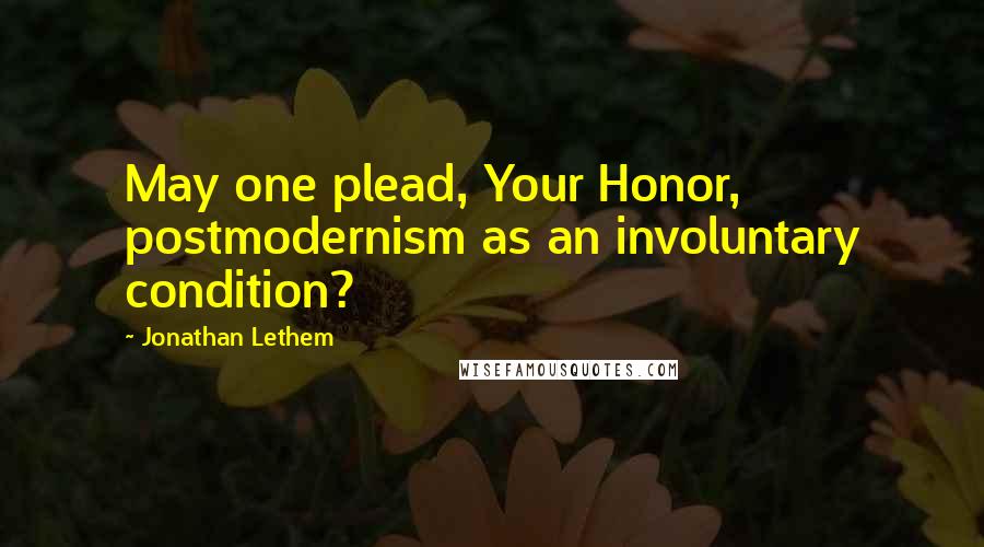 Jonathan Lethem Quotes: May one plead, Your Honor, postmodernism as an involuntary condition?