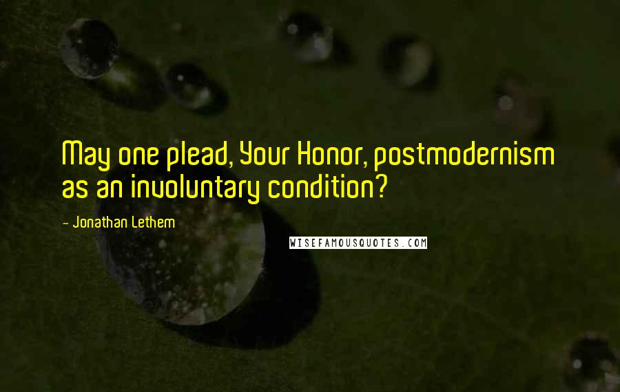 Jonathan Lethem Quotes: May one plead, Your Honor, postmodernism as an involuntary condition?