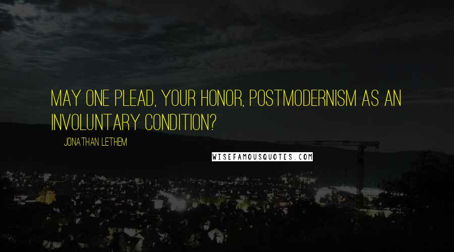 Jonathan Lethem Quotes: May one plead, Your Honor, postmodernism as an involuntary condition?
