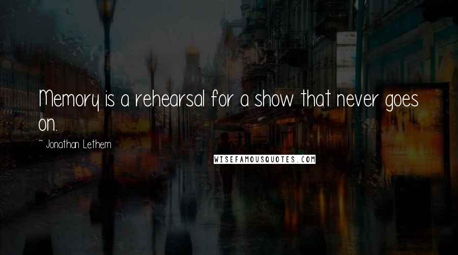 Jonathan Lethem Quotes: Memory is a rehearsal for a show that never goes on.