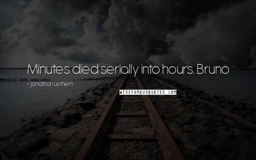 Jonathan Lethem Quotes: Minutes died serially into hours. Bruno