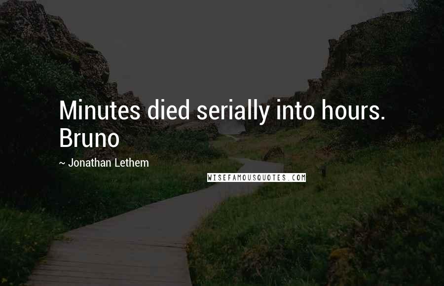 Jonathan Lethem Quotes: Minutes died serially into hours. Bruno