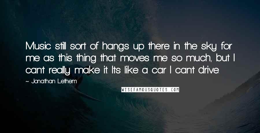 Jonathan Lethem Quotes: Music still sort of hangs up there in the sky for me as this thing that moves me so much, but I can't really make it. It's like a car I can't drive.