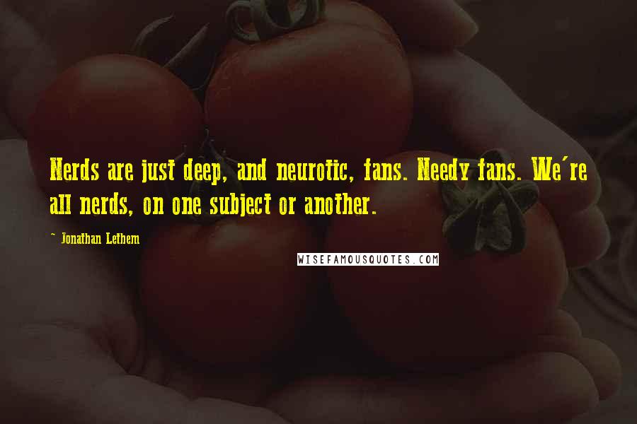 Jonathan Lethem Quotes: Nerds are just deep, and neurotic, fans. Needy fans. We're all nerds, on one subject or another.