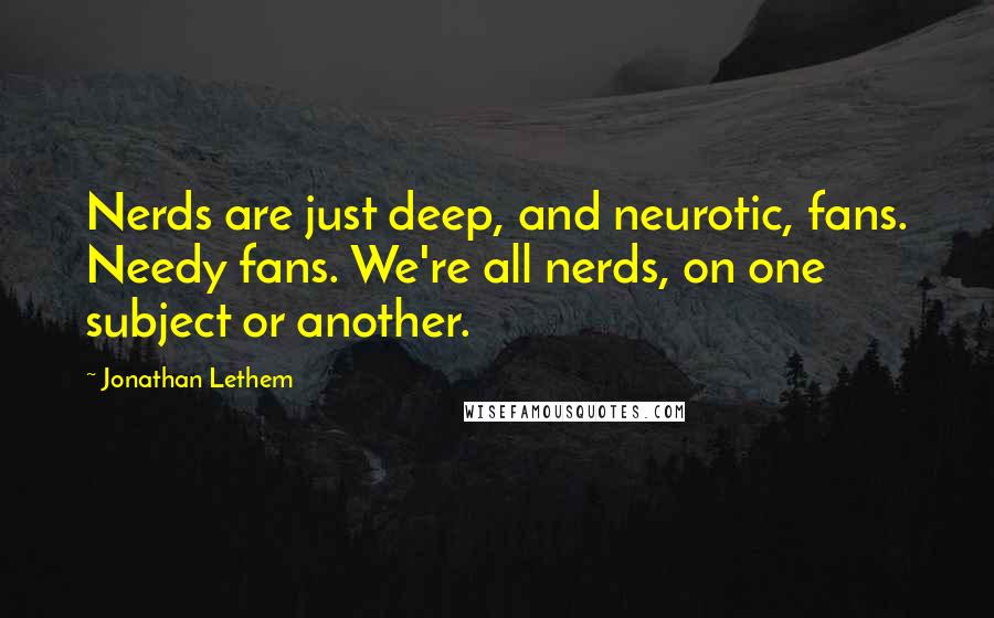 Jonathan Lethem Quotes: Nerds are just deep, and neurotic, fans. Needy fans. We're all nerds, on one subject or another.