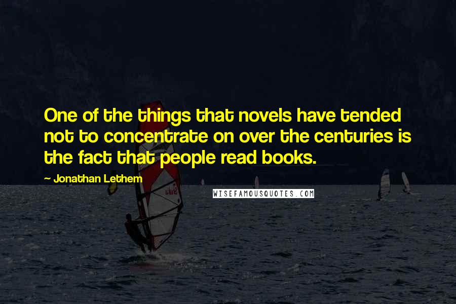 Jonathan Lethem Quotes: One of the things that novels have tended not to concentrate on over the centuries is the fact that people read books.