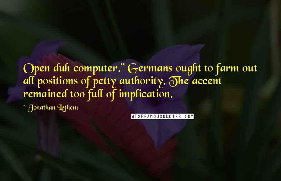 Jonathan Lethem Quotes: Open duh computer." Germans ought to farm out all positions of petty authority. The accent remained too full of implication.