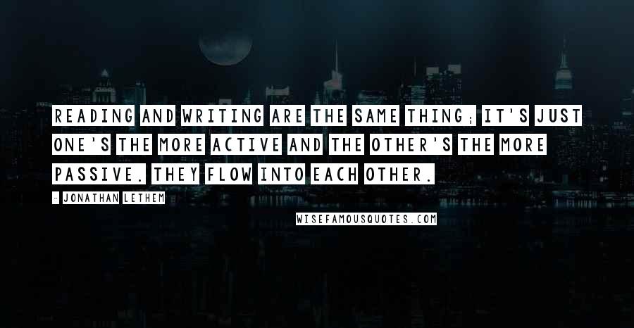 Jonathan Lethem Quotes: Reading and writing are the same thing; it's just one's the more active and the other's the more passive. They flow into each other.