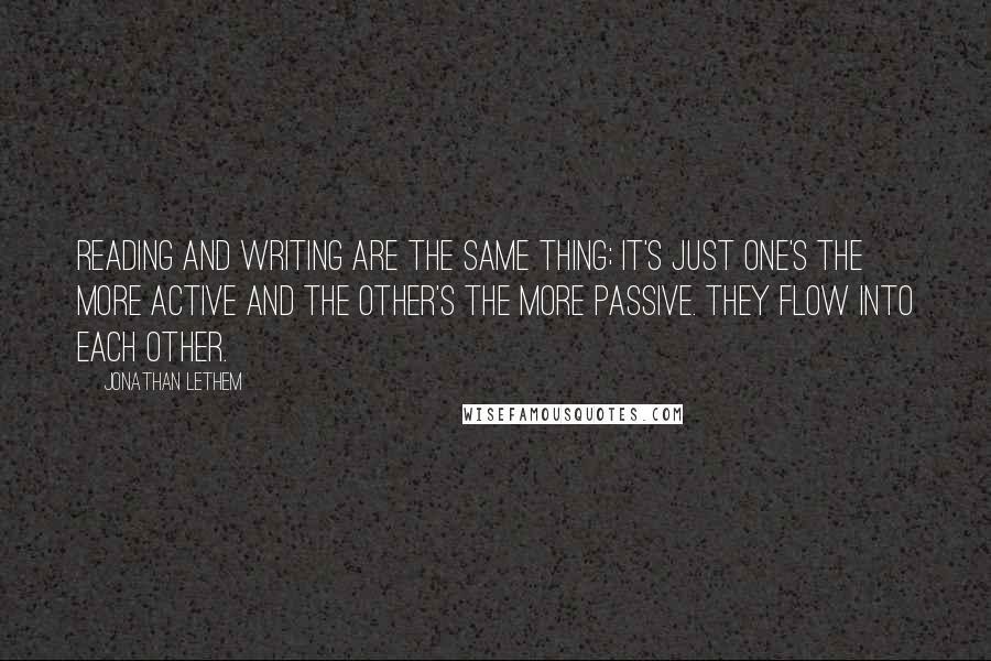 Jonathan Lethem Quotes: Reading and writing are the same thing; it's just one's the more active and the other's the more passive. They flow into each other.