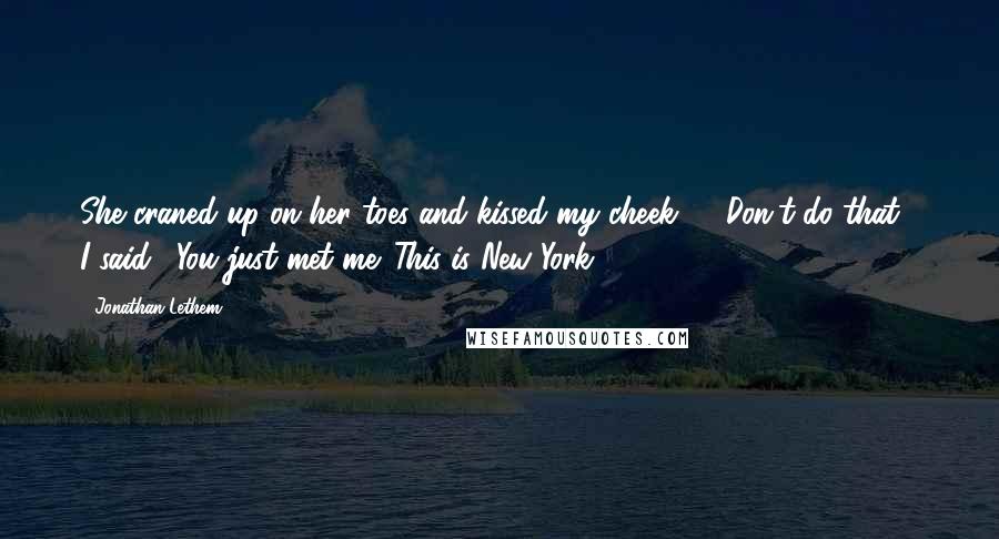 Jonathan Lethem Quotes: She craned up on her toes and kissed my cheek ... "Don't do that", I said. "You just met me. This is New York.