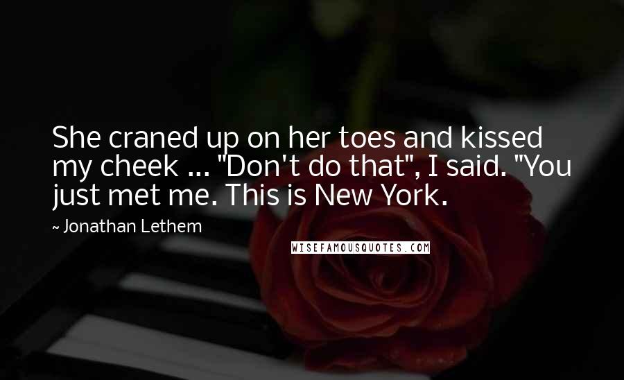 Jonathan Lethem Quotes: She craned up on her toes and kissed my cheek ... "Don't do that", I said. "You just met me. This is New York.