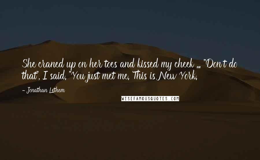 Jonathan Lethem Quotes: She craned up on her toes and kissed my cheek ... "Don't do that", I said. "You just met me. This is New York.