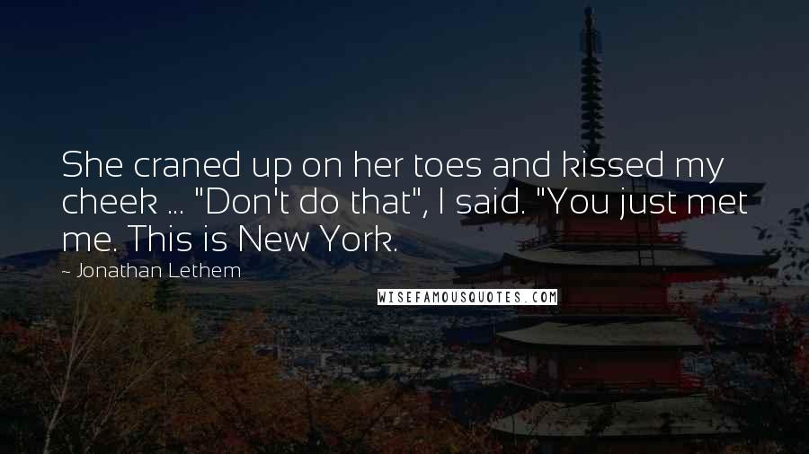 Jonathan Lethem Quotes: She craned up on her toes and kissed my cheek ... "Don't do that", I said. "You just met me. This is New York.