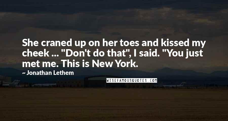 Jonathan Lethem Quotes: She craned up on her toes and kissed my cheek ... "Don't do that", I said. "You just met me. This is New York.