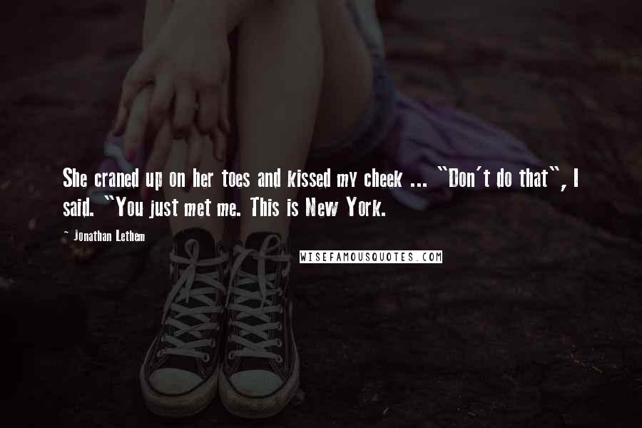 Jonathan Lethem Quotes: She craned up on her toes and kissed my cheek ... "Don't do that", I said. "You just met me. This is New York.