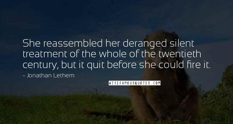 Jonathan Lethem Quotes: She reassembled her deranged silent treatment of the whole of the twentieth century, but it quit before she could fire it.