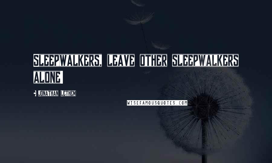 Jonathan Lethem Quotes: Sleepwalkers, leave other sleepwalkers alone!