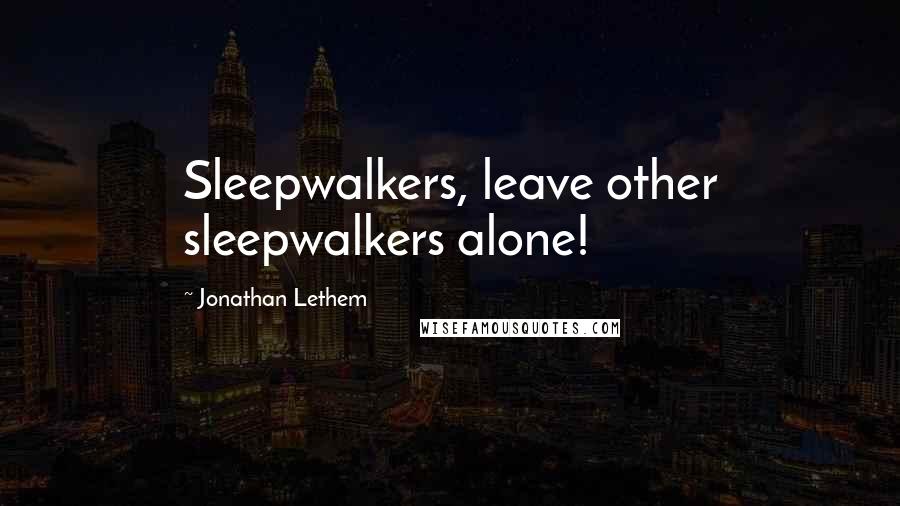 Jonathan Lethem Quotes: Sleepwalkers, leave other sleepwalkers alone!