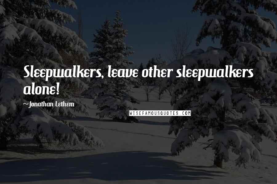 Jonathan Lethem Quotes: Sleepwalkers, leave other sleepwalkers alone!
