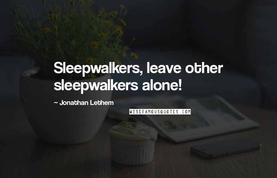Jonathan Lethem Quotes: Sleepwalkers, leave other sleepwalkers alone!