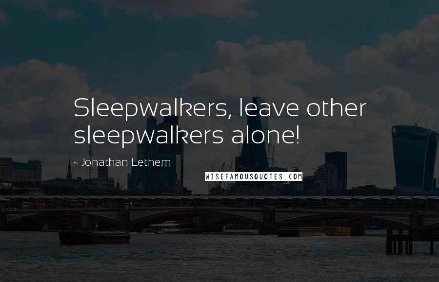 Jonathan Lethem Quotes: Sleepwalkers, leave other sleepwalkers alone!