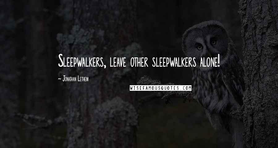 Jonathan Lethem Quotes: Sleepwalkers, leave other sleepwalkers alone!