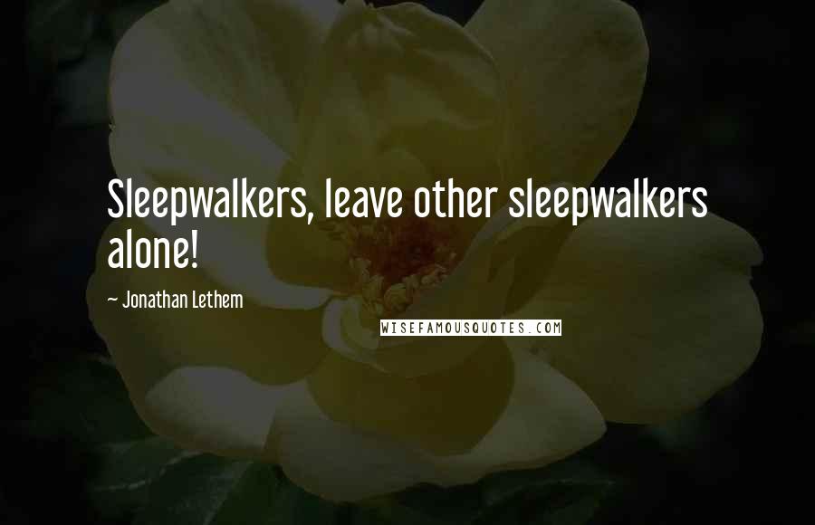 Jonathan Lethem Quotes: Sleepwalkers, leave other sleepwalkers alone!