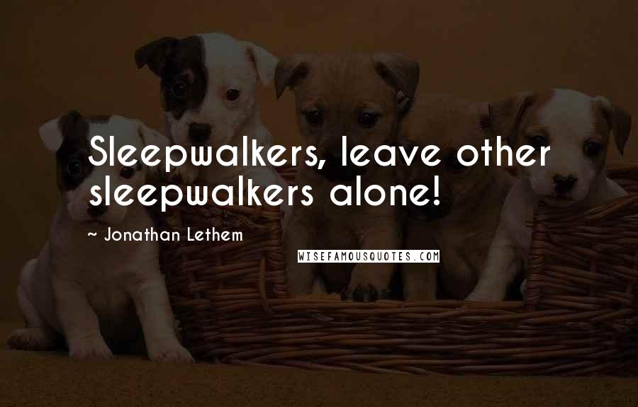 Jonathan Lethem Quotes: Sleepwalkers, leave other sleepwalkers alone!