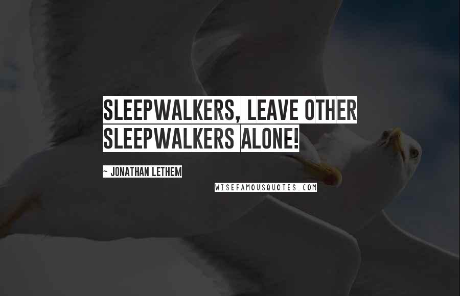 Jonathan Lethem Quotes: Sleepwalkers, leave other sleepwalkers alone!