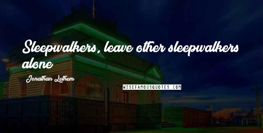 Jonathan Lethem Quotes: Sleepwalkers, leave other sleepwalkers alone!