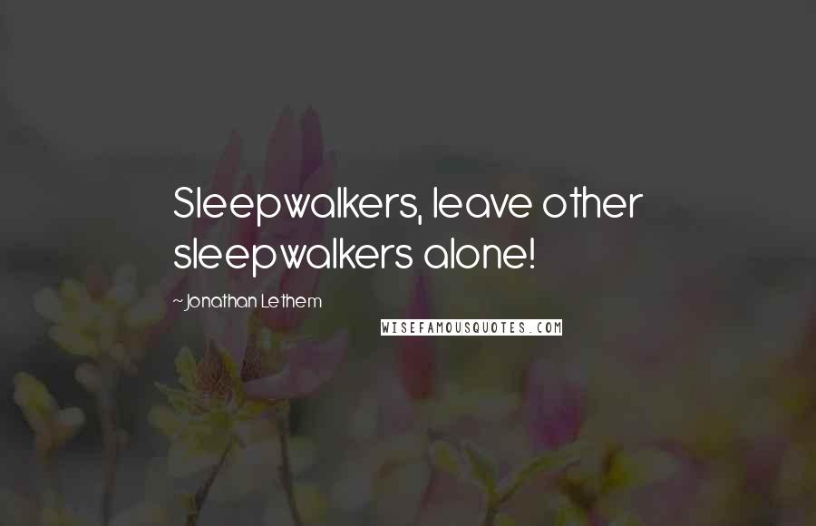 Jonathan Lethem Quotes: Sleepwalkers, leave other sleepwalkers alone!